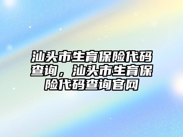 汕頭市生育保險代碼查詢，汕頭市生育保險代碼查詢官網